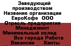 Заведующий производством › Название организации ­ ЕвроКофе, ООО › Отрасль предприятия ­ Менеджмент › Минимальный оклад ­ 40 000 - Все города Работа » Вакансии   . Ханты-Мансийский,Белоярский г.